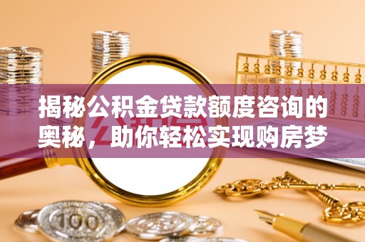 湖口揭秘公积金贷款额度咨询的奥秘，助你轻松实现购房梦想