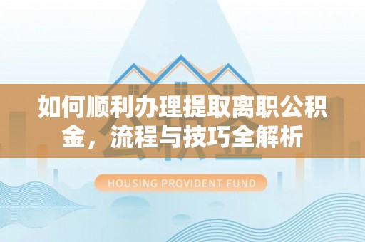 湖口如何顺利办理提取离职公积金，流程与技巧全解析