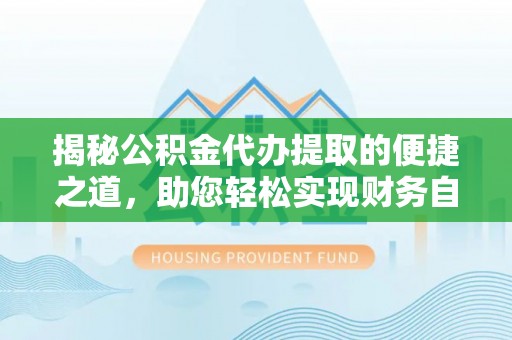 湖口揭秘公积金代办提取的便捷之道，助您轻松实现财务自由