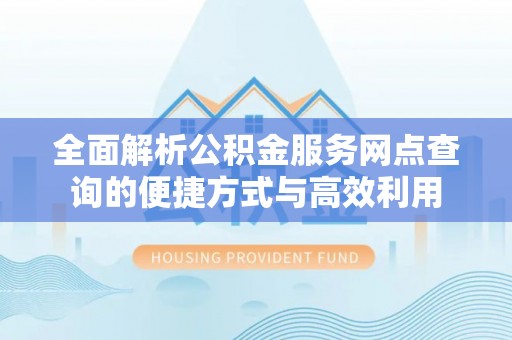 湖口全面解析公积金服务网点查询的便捷方式与高效利用