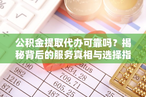 湖口公积金提取代办可靠吗？揭秘背后的服务真相与选择指南