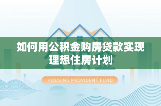 湖口如何用公积金购房贷款实现理想住房计划