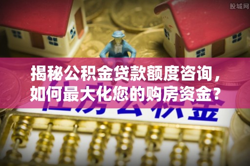湖口揭秘公积金贷款额度咨询，如何最大化您的购房资金？