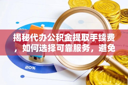 湖口揭秘代办公积金提取手续费，如何选择可靠服务，避免隐形陷阱