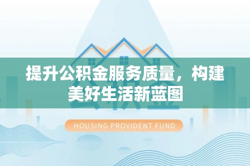 湖口提升公积金服务质量，构建美好生活新蓝图