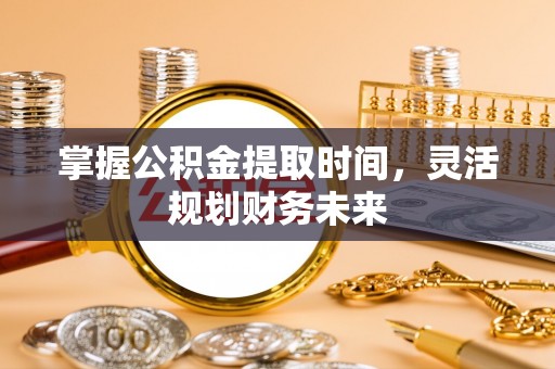 湖口掌握公积金提取时间，灵活规划财务未来