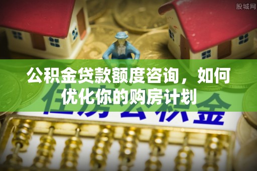 湖口公积金贷款额度咨询，如何优化你的购房计划