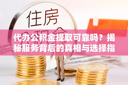 湖口代办公积金提取可靠吗？揭秘服务背后的真相与选择指南