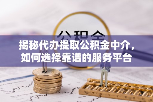 湖口揭秘代办提取公积金中介，如何选择靠谱的服务平台