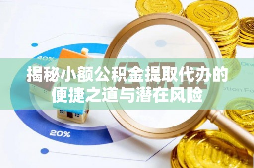 湖口揭秘小额公积金提取代办的便捷之道与潜在风险