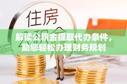 湖口解读公积金提取代办条件，助您轻松办理财务规划