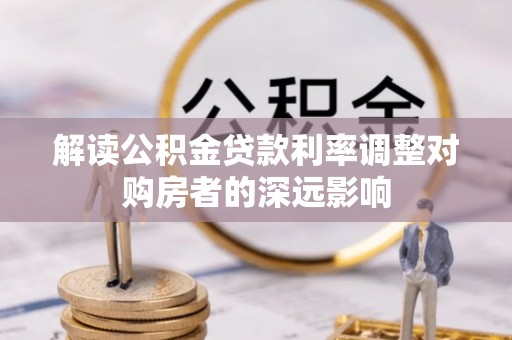 湖口解读公积金贷款利率调整对购房者的深远影响