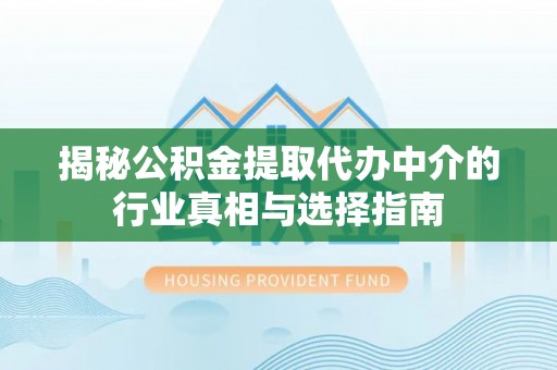 湖口揭秘公积金提取代办中介的行业真相与选择指南