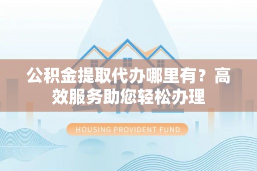湖口公积金提取代办哪里有？高效服务助您轻松办理