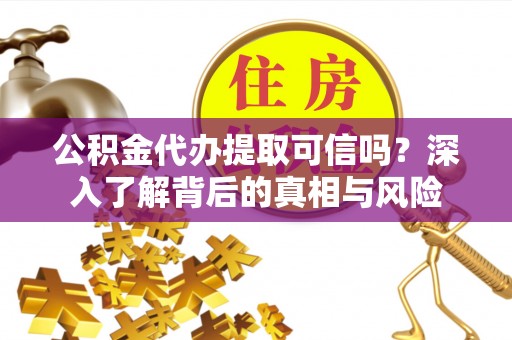 湖口公积金代办提取可信吗？深入了解背后的真相与风险