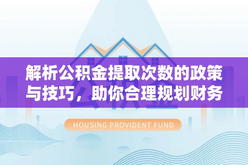 湖口解析公积金提取次数的政策与技巧，助你合理规划财务未来