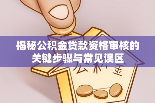 湖口揭秘公积金贷款资格审核的关键步骤与常见误区