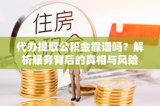 湖口代办提取公积金靠谱吗？解析服务背后的真相与风险