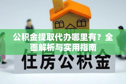 湖口公积金提取代办哪里有？全面解析与实用指南