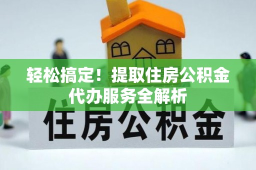 湖口轻松搞定！提取住房公积金代办服务全解析