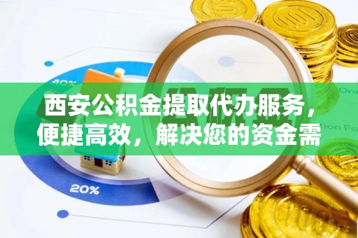 湖口西安公积金提取代办服务，便捷高效，解决您的资金需求