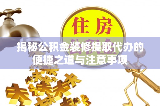 湖口揭秘公积金装修提取代办的便捷之道与注意事项