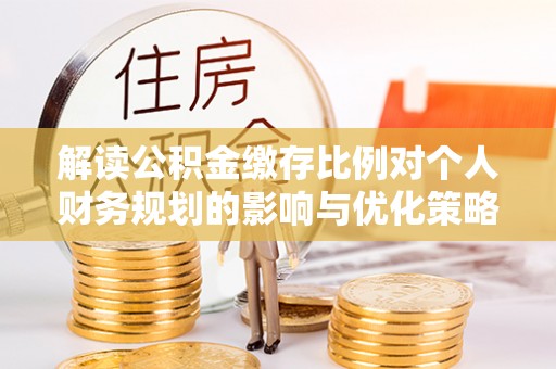 湖口解读公积金缴存比例对个人财务规划的影响与优化策略