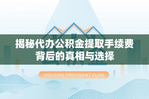 湖口揭秘代办公积金提取手续费背后的真相与选择