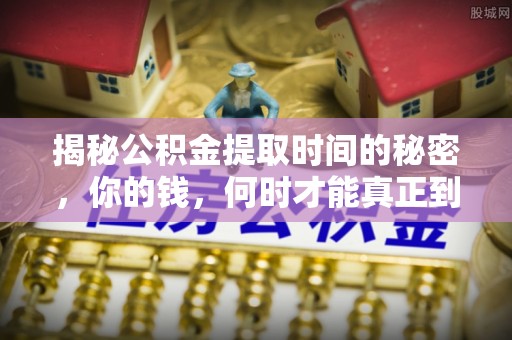 湖口揭秘公积金提取时间的秘密，你的钱，何时才能真正到手？