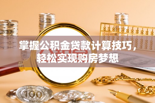 湖口掌握公积金贷款计算技巧，轻松实现购房梦想