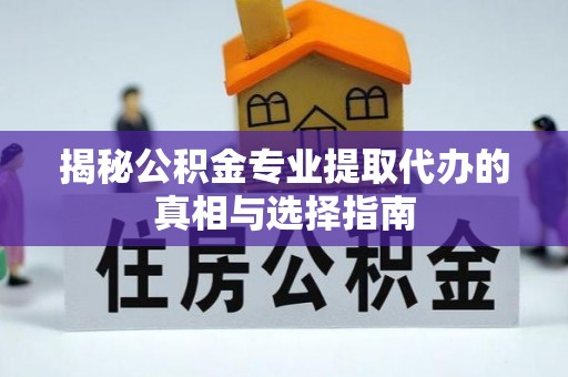湖口揭秘公积金专业提取代办的真相与选择指南