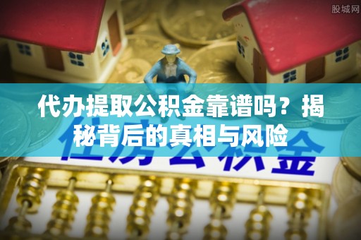 湖口代办提取公积金靠谱吗？揭秘背后的真相与风险