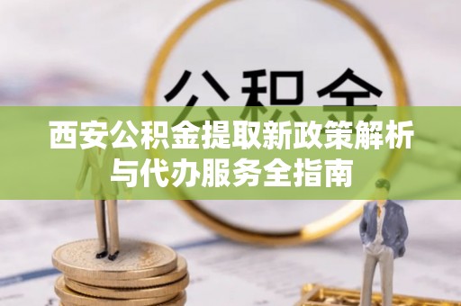 湖口西安公积金提取新政策解析与代办服务全指南