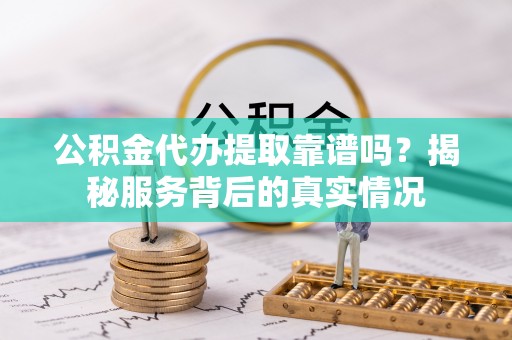 湖口公积金代办提取靠谱吗？揭秘服务背后的真实情况