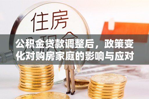 湖口公积金贷款调整后，政策变化对购房家庭的影响与应对策略