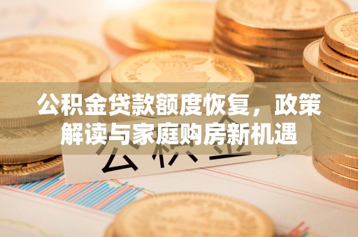 湖口公积金贷款额度恢复，政策解读与家庭购房新机遇
