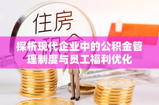 湖口探析现代企业中的公积金管理制度与员工福利优化