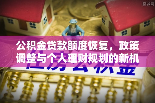 湖口公积金贷款额度恢复，政策调整与个人理财规划的新机遇