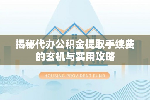 湖口揭秘代办公积金提取手续费的玄机与实用攻略