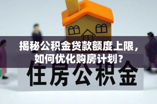 湖口揭秘公积金贷款额度上限，如何优化购房计划？
