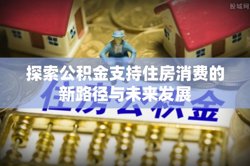 湖口探索公积金支持住房消费的新路径与未来发展