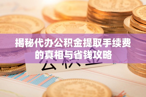 湖口揭秘代办公积金提取手续费的真相与省钱攻略