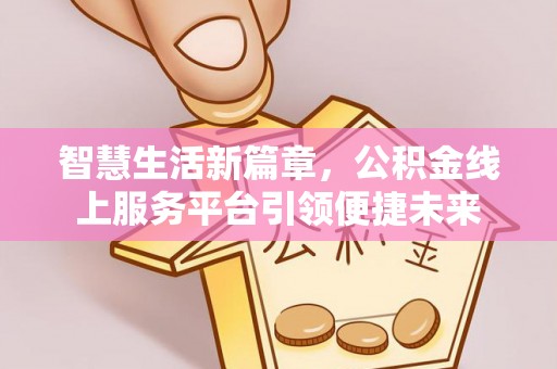 湖口智慧生活新篇章，公积金线上服务平台引领便捷未来