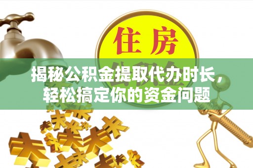 湖口揭秘公积金提取代办时长，轻松搞定你的资金问题