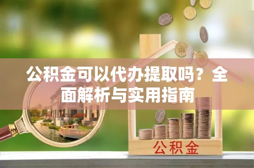 湖口公积金可以代办提取吗？全面解析与实用指南