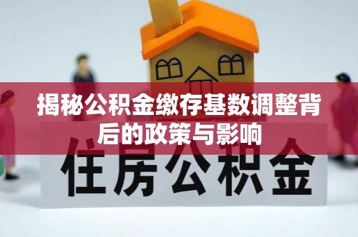 湖口揭秘公积金缴存基数调整背后的政策与影响