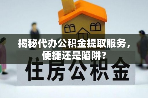 湖口揭秘代办公积金提取服务，便捷还是陷阱？