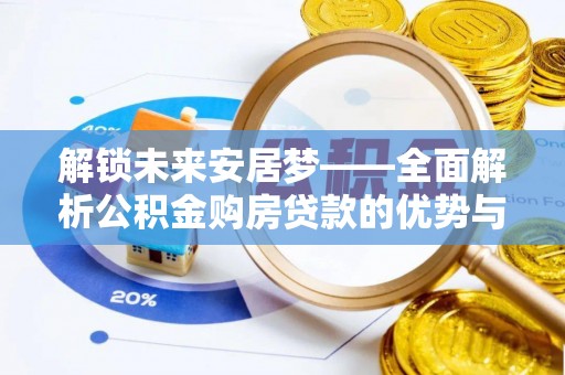 湖口解锁未来安居梦——全面解析公积金购房贷款的优势与策略