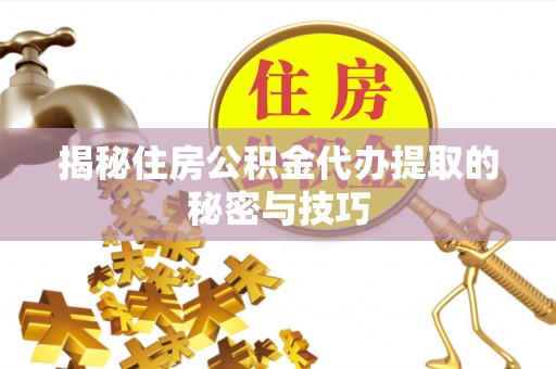 湖口揭秘住房公积金代办提取的秘密与技巧