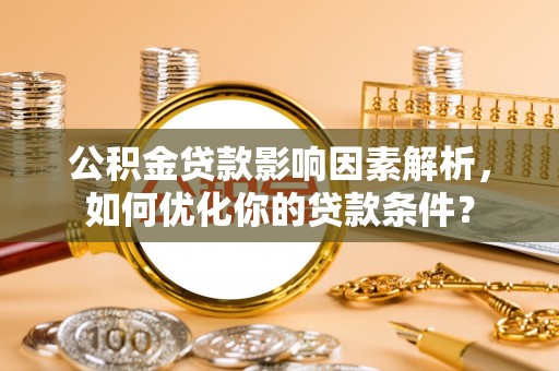 湖口公积金贷款影响因素解析，如何优化你的贷款条件？